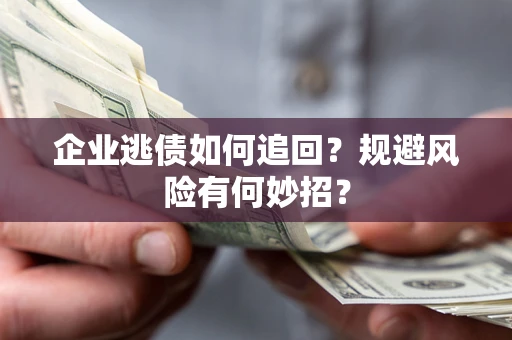 济南企业逃债如何追回？规避风险有何妙招？