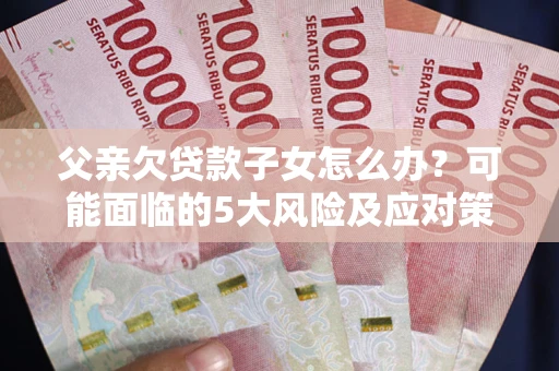 济南父亲欠贷款子女怎么办?可能面临的5大风险及应对策略 济南父亲欠贷款子女怎么办?可能面临的5大风险及应对策略