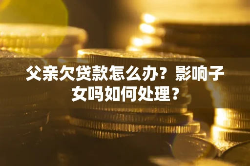 济南父亲欠贷款怎么办？影响子女吗如何处理？