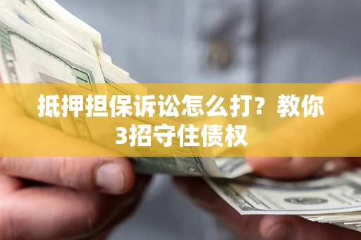 济南抵押担保诉讼怎么打？教你3招守住债权