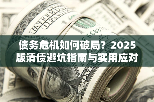济南债务危机如何破局？2025版清债避坑指南与实用应对策略