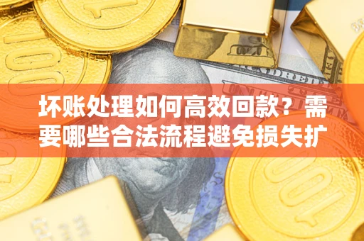 济南坏账处理如何高效回款？需要哪些合法流程避免损失扩大？