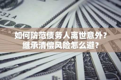 济南如何防范债务人离世意外？继承清偿风险怎么避？