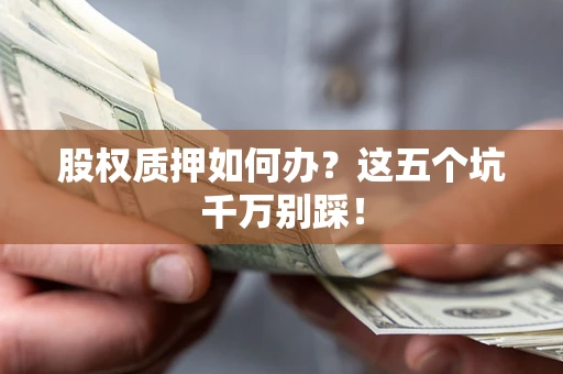 济南股权质押如何办？这五个坑千万别踩！