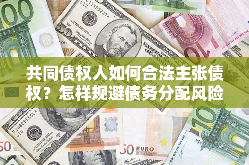 济南共同债权人如何合法主张债权？怎样规避债务分配风险？