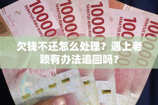 济南欠钱不还怎么处理？遇上老赖有办法追回吗？