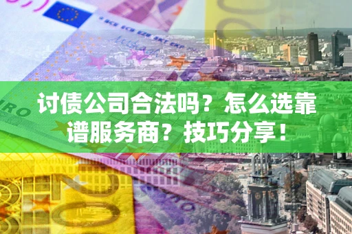 济南讨债公司合法吗？怎么选靠谱服务商？技巧分享！