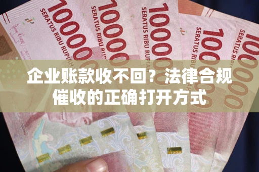 济南企业账款收不回？法律合规催收的正确打开方式