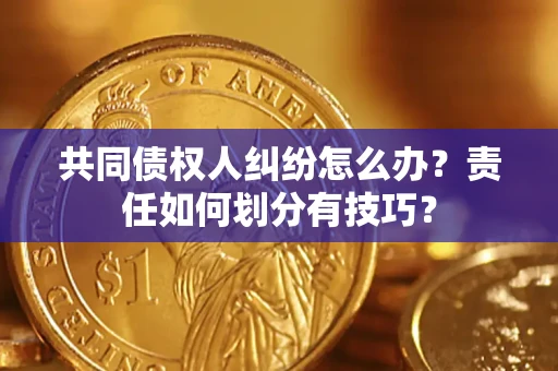 济南共同债权人纠纷怎么办？责任如何划分有技巧？