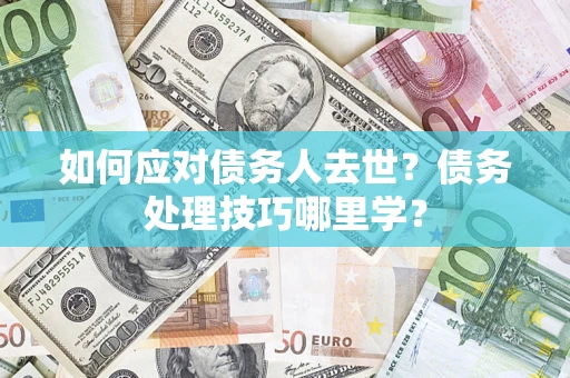 济南如何应对债务人去世？债务处理技巧哪里学？