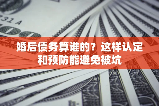 济南婚后债务算谁的？这样认定和预防能避免被坑