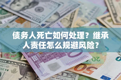 济南债务人死亡如何处理?继承人责任怎么规避风险? 济南债务人死亡如何处理?继承人责任怎么规避风险?
