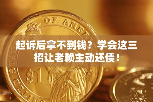 济南起诉后拿不到钱？学会这三招让老赖主动还债！