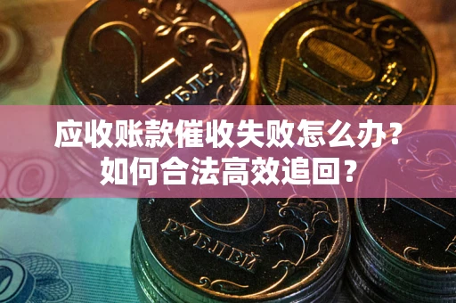 济南应收账款催收失败怎么办？如何合法高效追回？