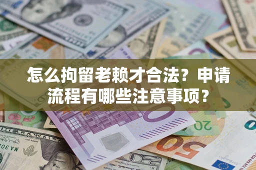 济南怎么拘留老赖才合法？申请流程有哪些注意事项？