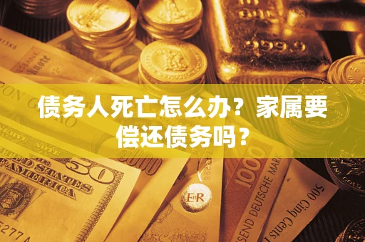 济南债务人死亡怎么办？家属要偿还债务吗？