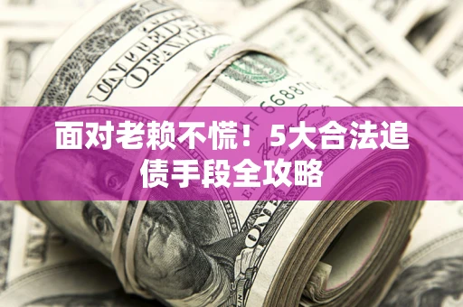 济南面对老赖不慌！5大合法追债手段全攻略