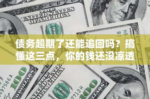 济南债务超期了还能追回吗？搞懂这三点，你的钱还没凉透