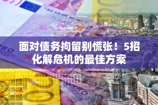 济南面对债务拘留别慌张！5招化解危机的最佳方案