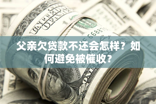 济南父亲欠贷款不还会怎样？如何避免被催收？