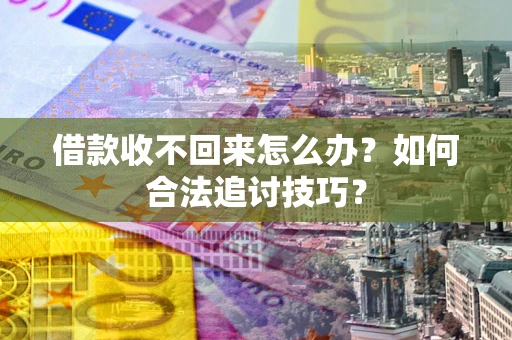 济南借款收不回来怎么办？如何合法追讨技巧？