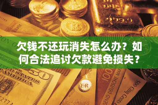济南欠钱不还玩消失怎么办？如何合法追讨欠款避免损失？