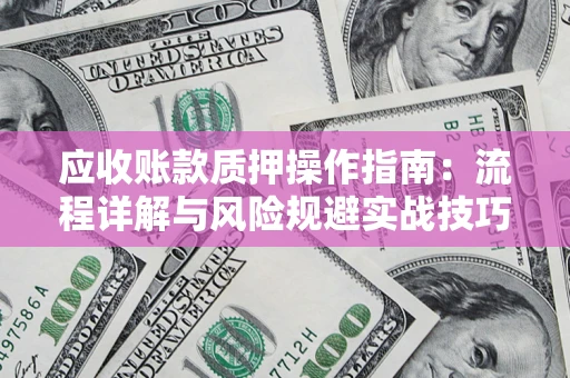 济南应收账款质押操作指南：流程详解与风险规避实战技巧