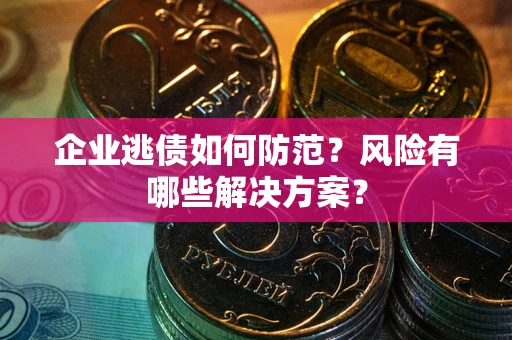 济南企业逃债如何防范？风险有哪些解决方案？