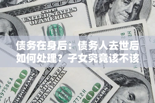 济南债务在身后：债务人去世后如何处理？子女究竟该不该还钱？