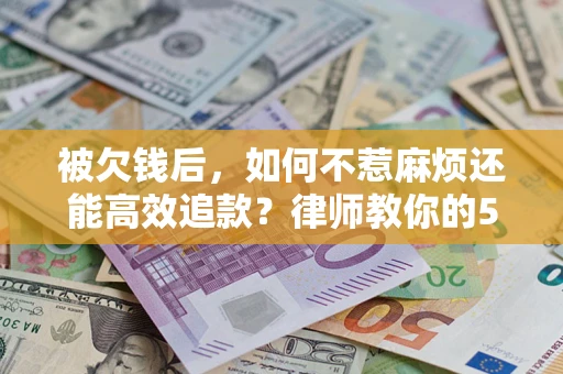 济南被欠钱后，如何不惹麻烦还能高效追款？律师教你的5步合法讨债法
