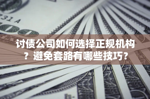 济南讨债公司如何选择正规机构？避免套路有哪些技巧？