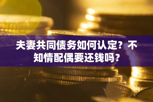 济南夫妻共同债务如何认定？不知情配偶要还钱吗？