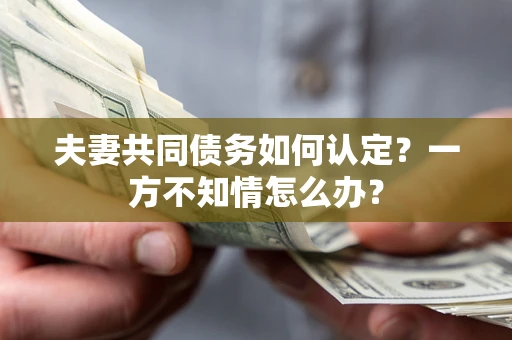 济南夫妻共同债务如何认定？一方不知情怎么办？