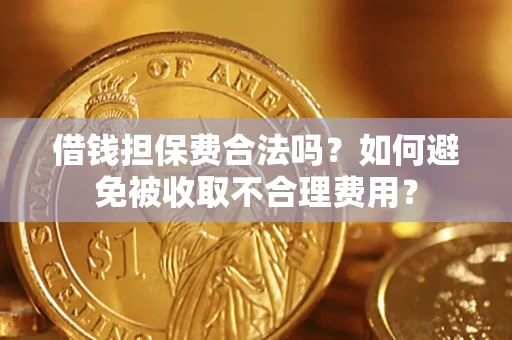 济南借钱担保费合法吗？如何避免被收取不合理费用？