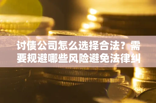 济南讨债公司怎么选择合法?需要规避哪些风险避免法律纠纷? 济南讨债公司怎么选择合法?需要规避哪些风险避免法律纠纷?