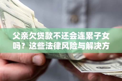 济南父亲欠贷款不还会连累子女吗？这些法律风险与解决方法要早知道！