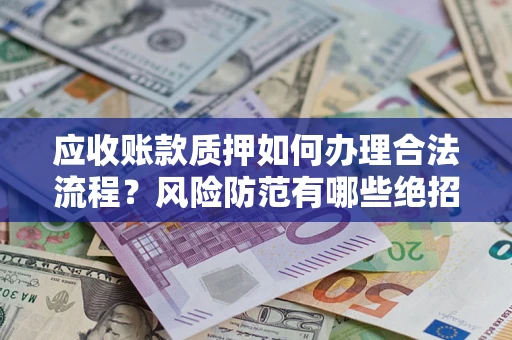 济南应收账款质押如何办理合法流程？风险防范有哪些绝招？