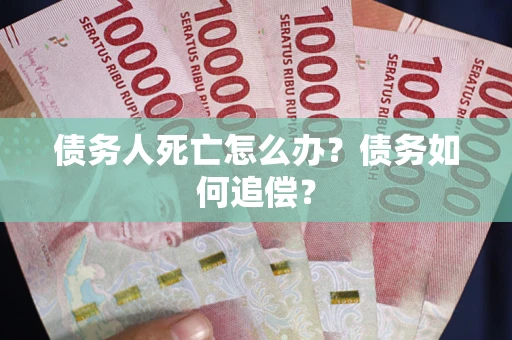济南债务人死亡怎么办？债务如何追偿？