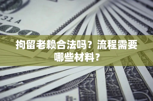 济南拘留老赖合法吗？流程需要哪些材料？