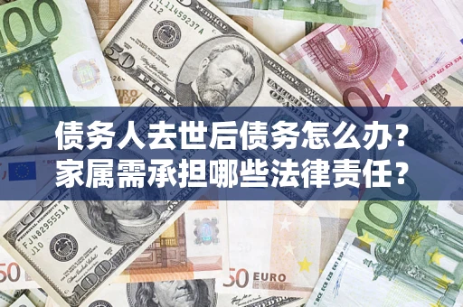 济南债务人去世后债务怎么办？家属需承担哪些法律责任？