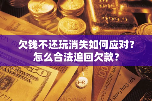 济南欠钱不还玩消失如何应对？怎么合法追回欠款？