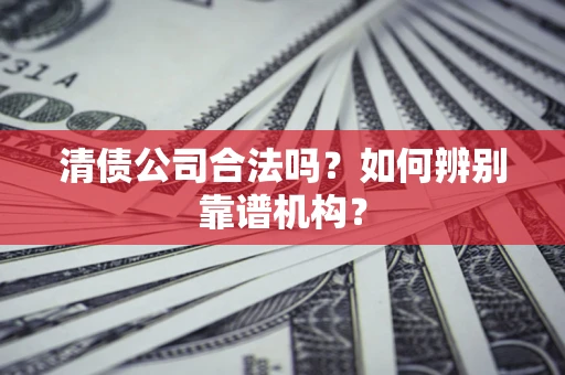济南清债公司合法吗?如何辨别靠谱机构? 济南清债公司合法吗?如何辨别靠谱机构?