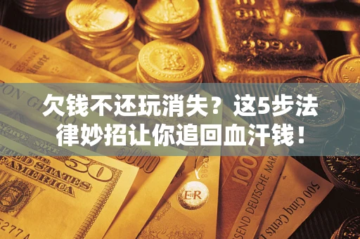济南欠钱不还玩消失？这5步法律妙招让你追回血汗钱！