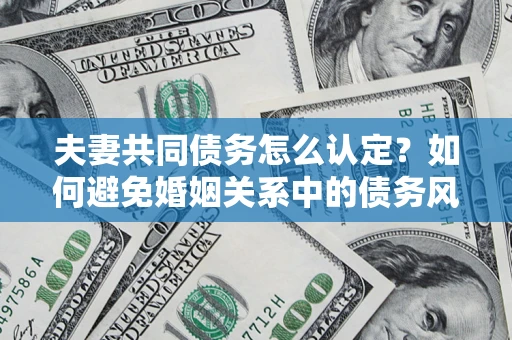 济南夫妻共同债务怎么认定？如何避免婚姻关系中的债务风险？