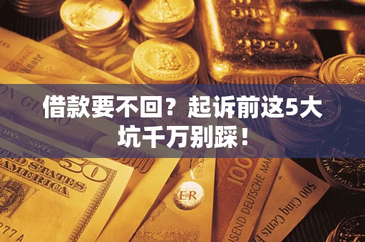 济南借款要不回？起诉前这5大坑千万别踩！