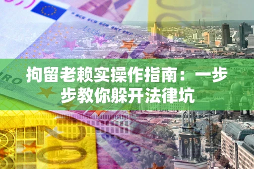 济南拘留老赖实操作指南：一步步教你躲开法律坑