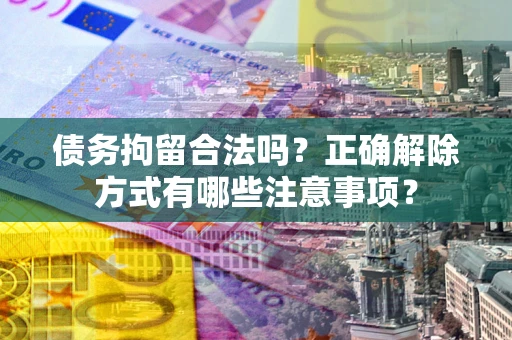 济南债务拘留合法吗？正确解除方式有哪些注意事项？
