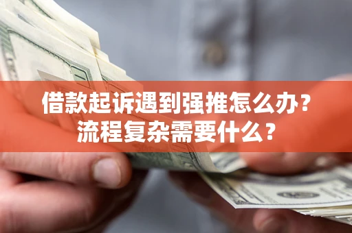 济南借款起诉遇到强推怎么办？流程复杂需要什么？