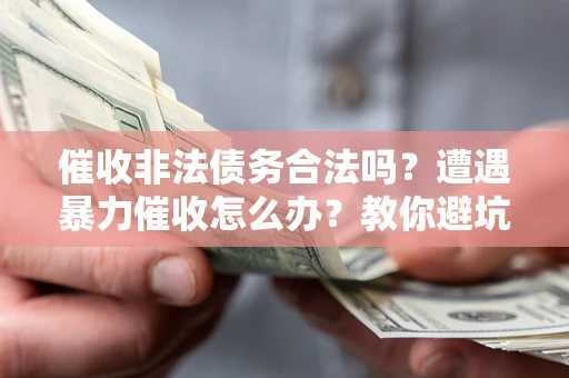 济南催收非法债务合法吗？遭遇暴力催收怎么办？教你避坑指南！