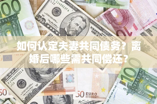 济南如何认定夫妻共同债务？离婚后哪些需共同偿还？